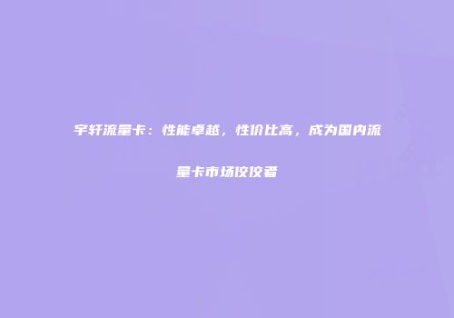 宇轩流量卡：性能卓越，性价比高，成为国内流量卡市场佼佼者