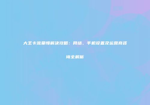 大王卡流量慢解决攻略：网络、手机设置及运营商咨询全解析