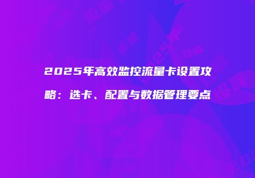 2025年高效监控流量卡设置攻略:选卡、配置与数据管理要点