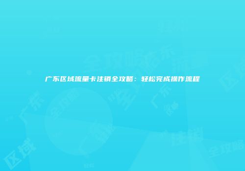 广东区域流量卡注销全攻略:轻松完成操作流程