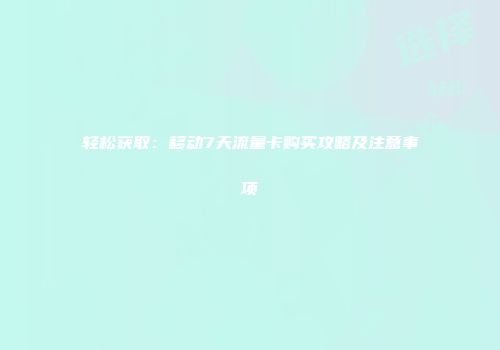 轻松获取:移动7天流量卡购买攻略及注意事项