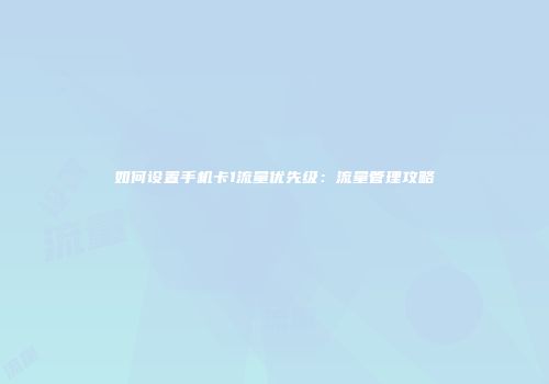 如何设置手机卡1流量优先级：流量管理攻略