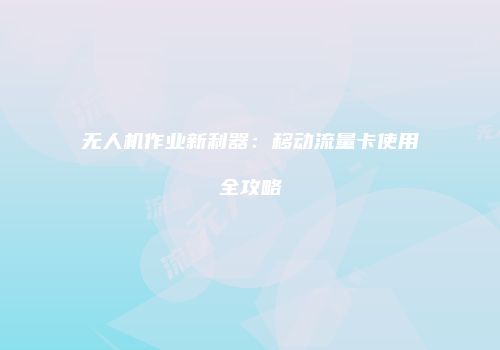 无人机作业新利器:移动流量卡使用全攻略