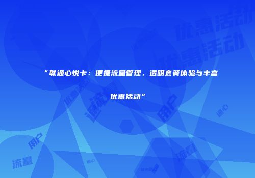 “联通心悦卡：便捷流量管理，透明套餐体验与丰富优惠活动”