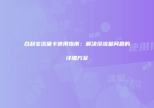 合利宝流量卡使用指南：解决没流量问题的详细方案
