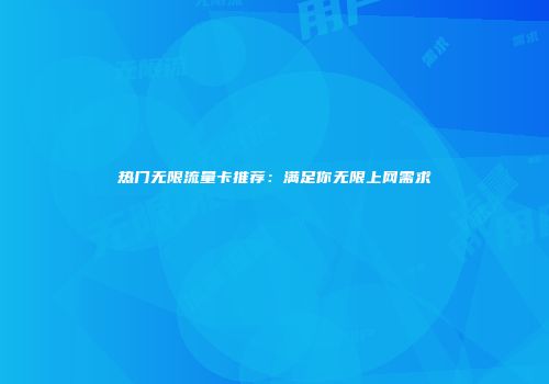 热门无限流量卡推荐:满足你无限上网需求