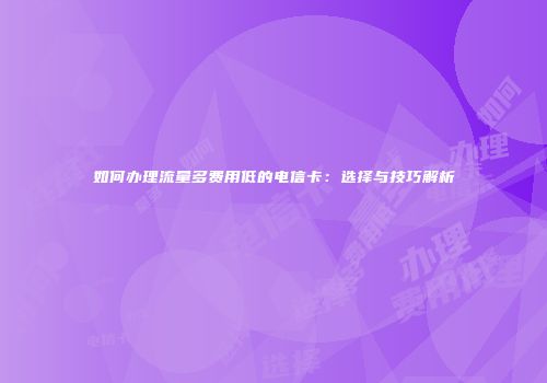 如何办理流量多费用低的电信卡:选择与技巧解析