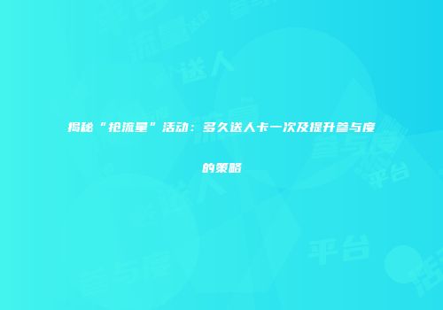 揭秘“抢流量”活动：多久送人卡一次及提升参与度的策略