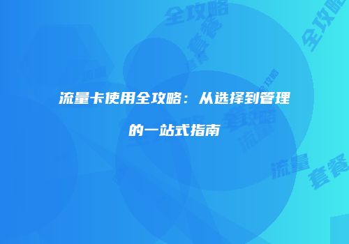 流量卡使用全攻略：从选择到管理的一站式指南