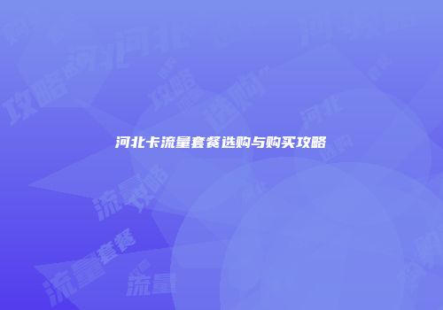 河北卡流量套餐选购与购买攻略