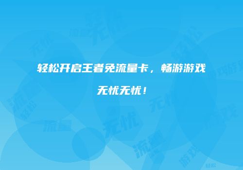 轻松开启王者免流量卡,畅游游戏无忧无忧!