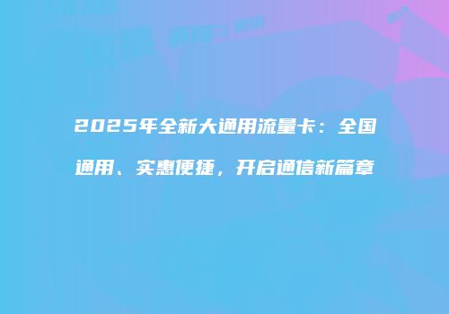 2025年全新大通用流量卡:全国通用、实惠便捷,开启通信新篇章