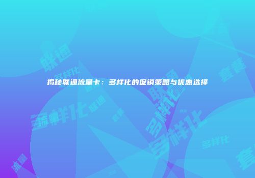 揭秘联通流量卡:多样化的促销策略与优惠选择