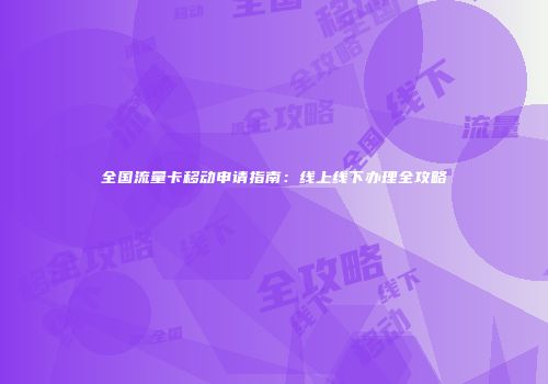全国流量卡移动申请指南:线上线下办理全攻略