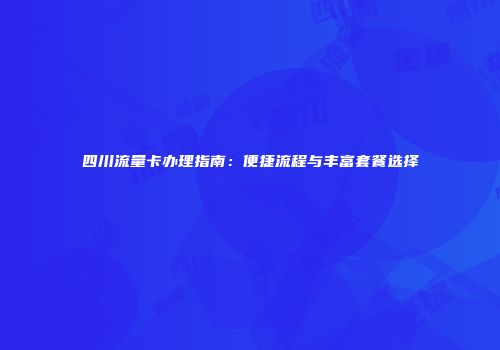 四川流量卡办理指南：便捷流程与丰富套餐选择