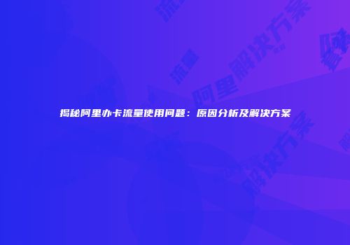 揭秘阿里办卡流量使用问题：原因分析及解决方案