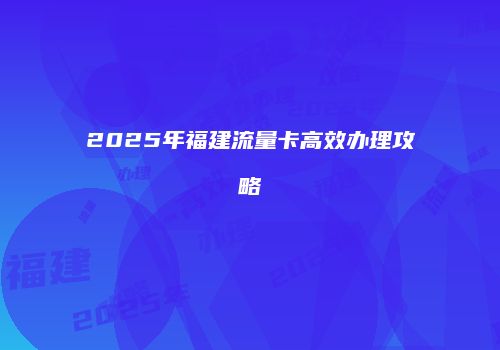 2025年福建流量卡高效办理攻略