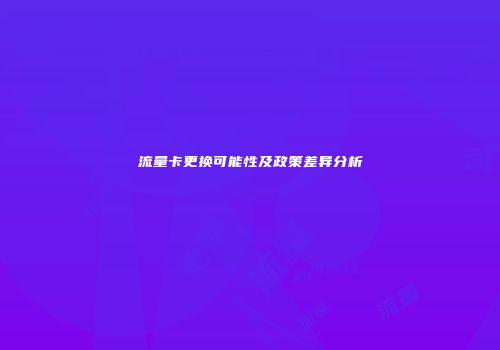 流量卡更换可能性及政策差异分析