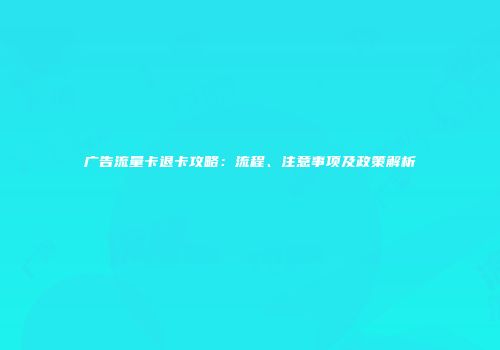 广告流量卡退卡攻略：流程、注意事项及政策解析