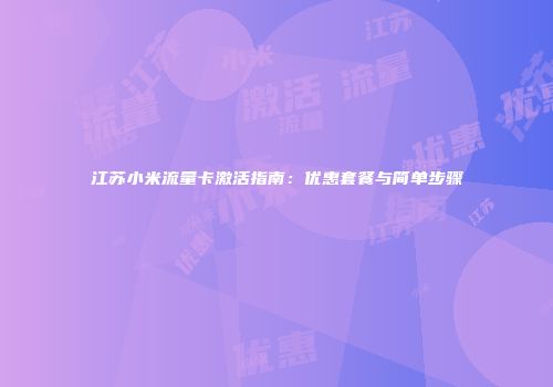 江苏小米流量卡激活指南：优惠套餐与简单步骤