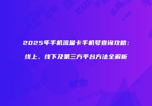 2025年手机流量卡手机号查询攻略：线上、线下及第三方平台方法全解析