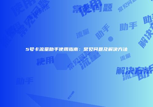 5号卡流量助手使用指南:常见问题及解决方法