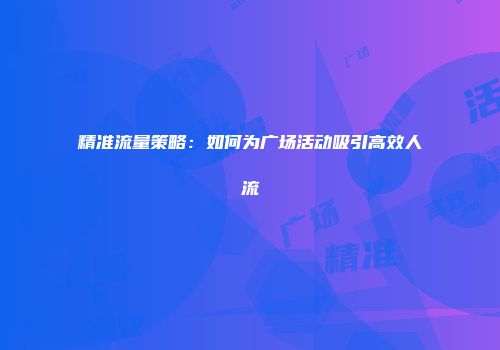 精准流量策略：如何为广场活动吸引高效人流