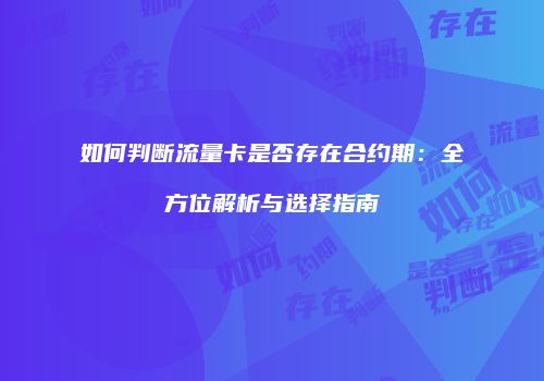 如何判断流量卡是否存在合约期：全方位解析与选择指南
