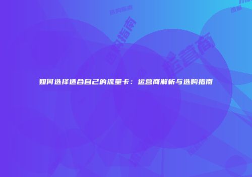 如何选择适合自己的流量卡:运营商解析与选购指南