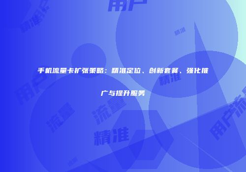 手机流量卡扩张策略:精准定位、创新套餐、强化推广与提升服务