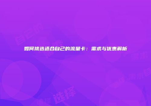 如何挑选适合自己的流量卡：需求与优惠解析