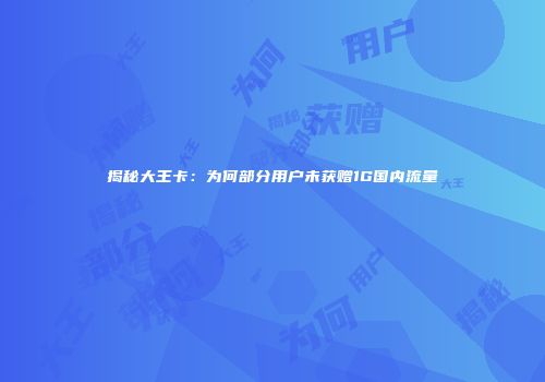 揭秘大王卡：为何部分用户未获赠1G国内流量