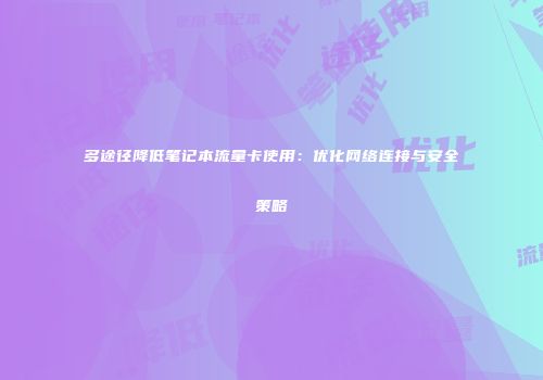 多途径降低笔记本流量卡使用:优化网络连接与安全策略