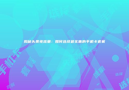 揭秘头条免流量：如何选择最实惠的手机卡套餐