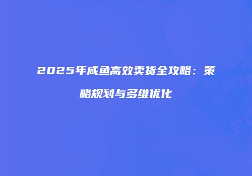 2025年咸鱼高效卖货全攻略：策略规划与多维优化