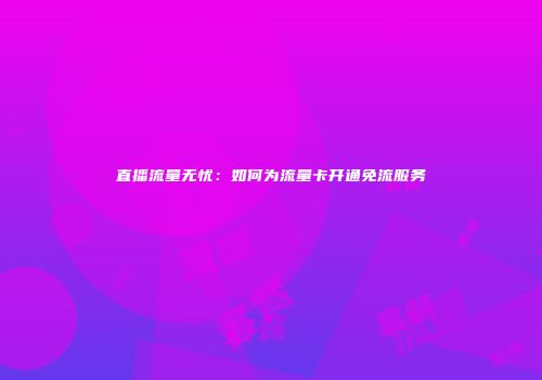 直播流量无忧:如何为流量卡开通免流服务