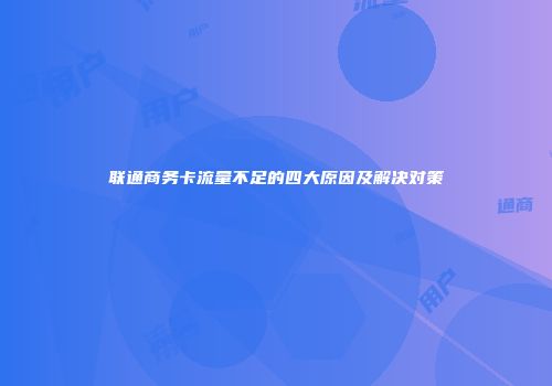 联通商务卡流量不足的四大原因及解决对策