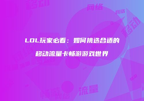 LOL玩家必看:如何挑选合适的移动流量卡畅游游戏世界