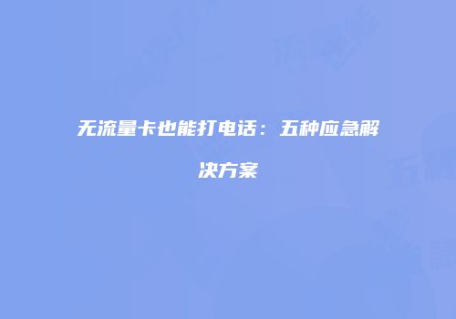 无流量卡也能打电话：五种应急解决方案