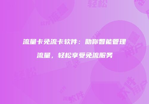 流量卡免流卡软件：助你智能管理流量，轻松享受免流服务