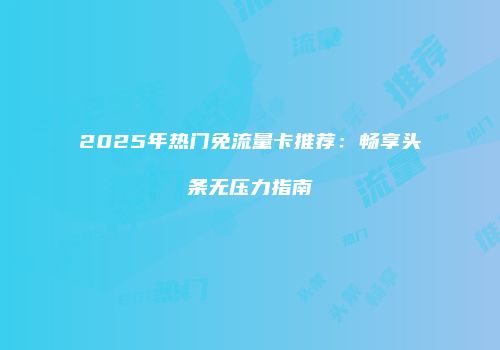 2025年热门免流量卡推荐：畅享头条无压力指南