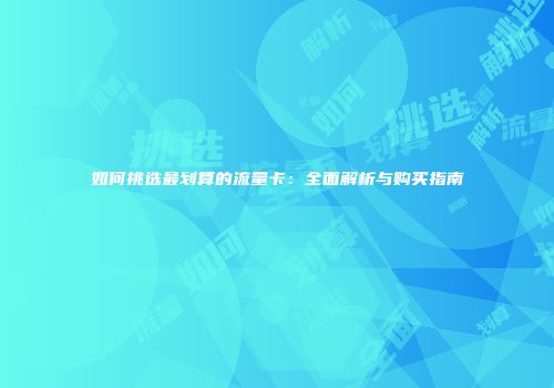 如何挑选最划算的流量卡：全面解析与购买指南