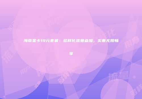 海南星卡19元套餐:多样化流量叠加,实惠无限畅享