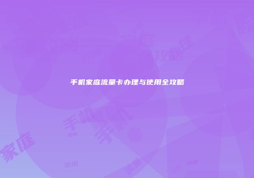 手机家庭流量卡办理与使用全攻略