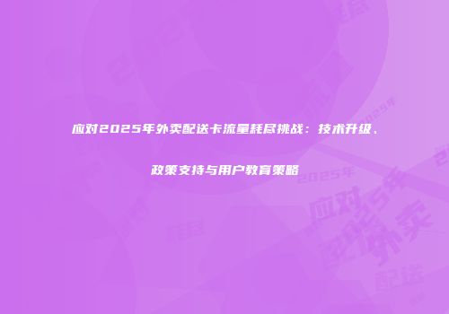 应对2025年外卖配送卡流量耗尽挑战:技术升级、政策支持与用户教育策略