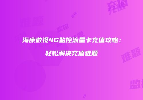 海康微视4G监控流量卡充值攻略：轻松解决充值难题