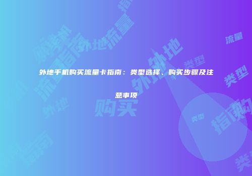 外地手机购买流量卡指南:类型选择、购买步骤及注意事项