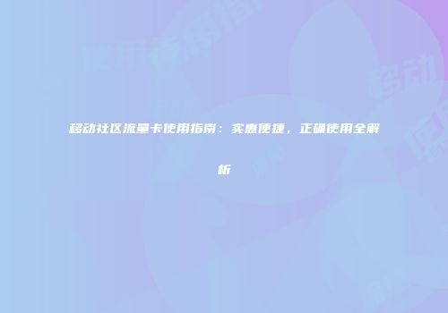 移动社区流量卡使用指南:实惠便捷,正确使用全解析
