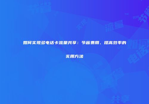 如何实现多电话卡流量共享：节省费用、提高效率的实用方法