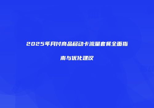 2025年月付商品移动卡流量套餐全面指南与优化建议